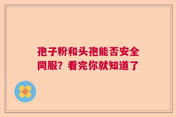 孢子粉和头孢能否安全同服？看完你就知道了