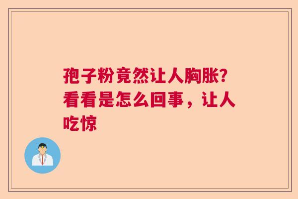 孢子粉竟然让人胸胀？看看是怎么回事，让人吃惊