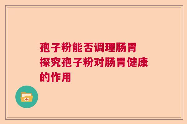 孢子粉能否调理肠胃 探究孢子粉对肠胃健康的作用