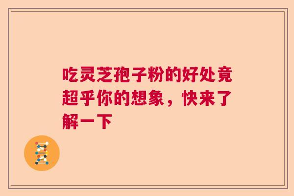 吃灵芝孢子粉的好处竟超乎你的想象，快来了解一下