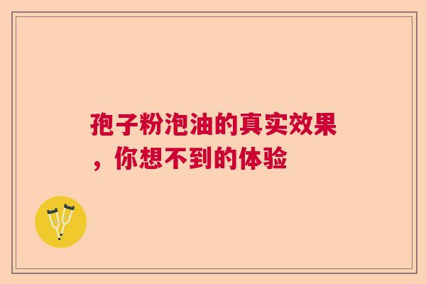 孢子粉泡油的真实效果，你想不到的体验