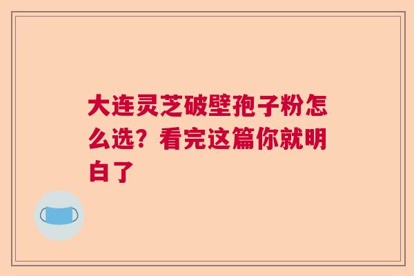 大连灵芝破壁孢子粉怎么选？看完这篇你就明白了