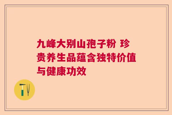 九峰大别山孢子粉 珍贵养生品蕴含独特价值与健康功效