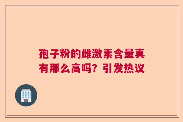 孢子粉的雌激素含量真有那么高吗？引发热议