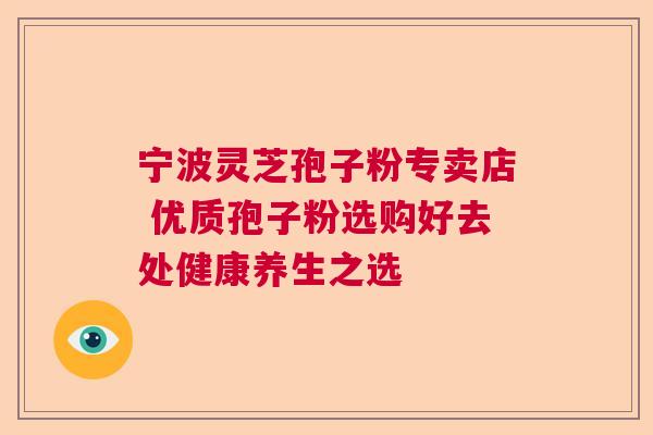 宁波灵芝孢子粉专卖店 优质孢子粉选购好去处健康养生之选