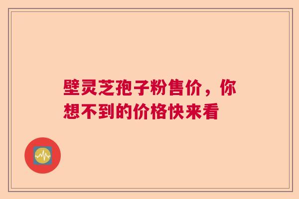 壁灵芝孢子粉售价，你想不到的价格快来看
