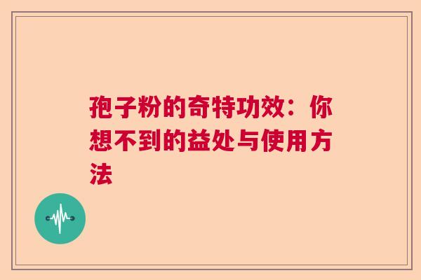 孢子粉的奇特功效：你想不到的益处与使用方法
