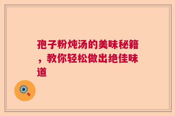 孢子粉炖汤的美味秘籍，教你轻松做出绝佳味道