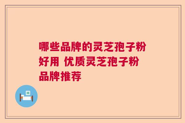 哪些品牌的灵芝孢子粉好用 优质灵芝孢子粉品牌推荐