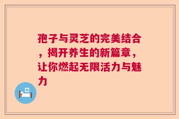 孢子与灵芝的完美结合，揭开养生的新篇章，让你燃起无限活力与魅力