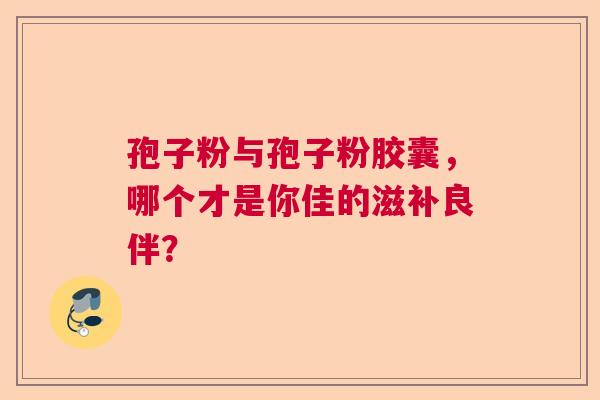 孢子粉与孢子粉胶囊，哪个才是你佳的滋补良伴？