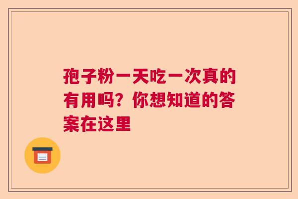 孢子粉一天吃一次真的有用吗？你想知道的答案在这里