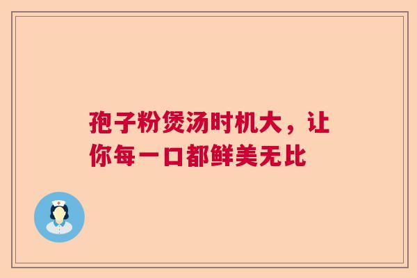 孢子粉煲汤时机大，让你每一口都鲜美无比