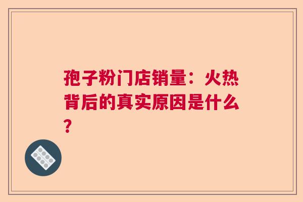 孢子粉门店销量：火热背后的真实原因是什么？