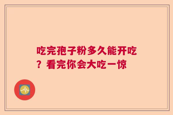 吃完孢子粉多久能开吃？看完你会大吃一惊