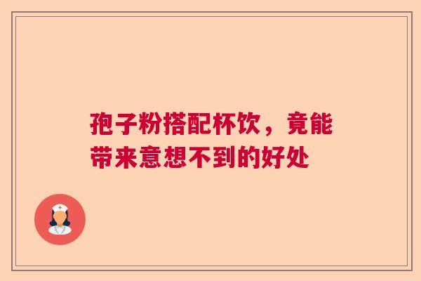 孢子粉搭配杯饮，竟能带来意想不到的好处