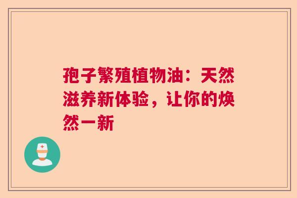 孢子繁殖植物油：天然滋养新体验，让你的焕然一新