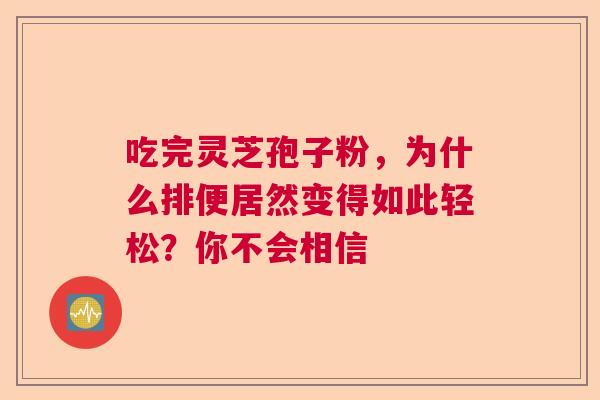 吃完灵芝孢子粉，为什么排便居然变得如此轻松？你不会相信