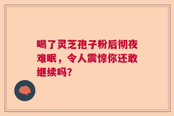 喝了灵芝孢子粉后彻夜难眠，令人震惊你还敢继续吗？