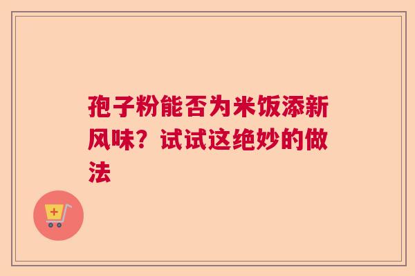 孢子粉能否为米饭添新风味？试试这绝妙的做法