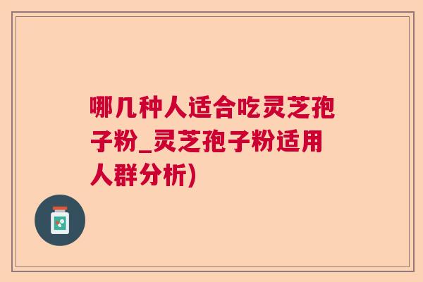 哪几种人适合吃灵芝孢子粉_灵芝孢子粉适用人群分析)