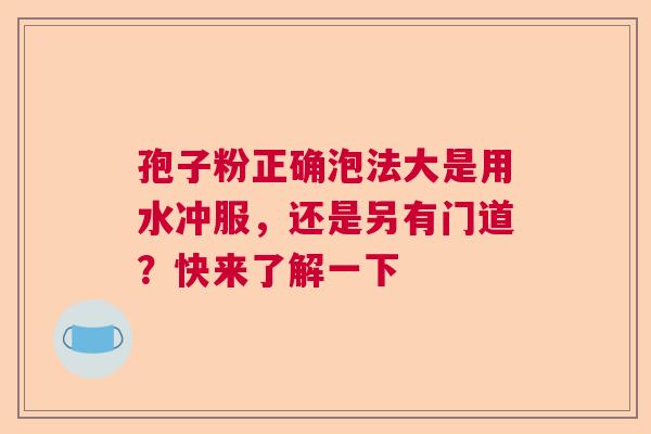 孢子粉正确泡法大是用水冲服，还是另有门道？快来了解一下