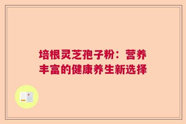 培根灵芝孢子粉：营养丰富的健康养生新选择