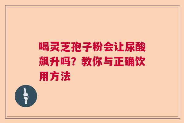 喝灵芝孢子粉会让尿酸飙升吗？教你与正确饮用方法