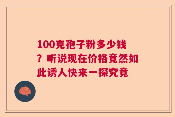 100克孢子粉多少钱？听说现在价格竟然如此诱人快来一探究竟
