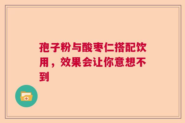 孢子粉与酸枣仁搭配饮用，效果会让你意想不到