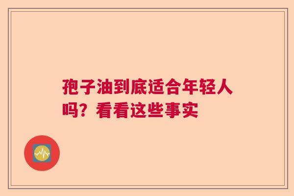 孢子油到底适合年轻人吗？看看这些事实