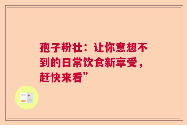 孢子粉壮：让你意想不到的日常饮食新享受，赶快来看”