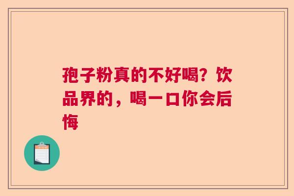 孢子粉真的不好喝？饮品界的，喝一口你会后悔