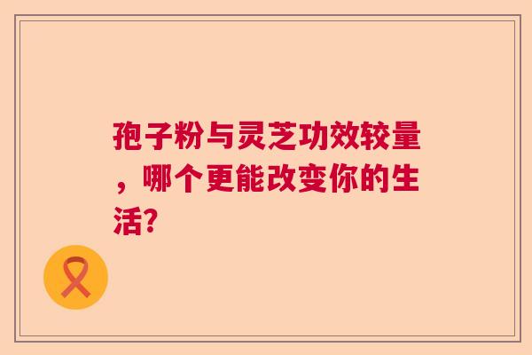 孢子粉与灵芝功效较量，哪个更能改变你的生活？