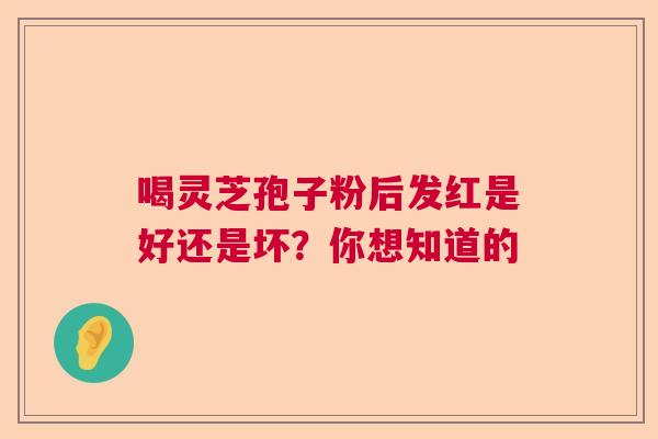 喝灵芝孢子粉后发红是好还是坏？你想知道的