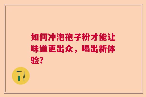 如何冲泡孢子粉才能让味道更出众，喝出新体验？