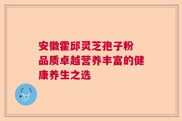 安徽霍邱灵芝孢子粉 品质卓越营养丰富的健康养生之选