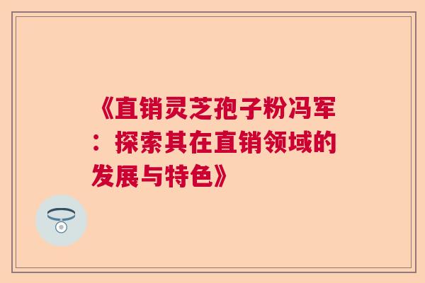 《直销灵芝孢子粉冯军：探索其在直销领域的发展与特色》