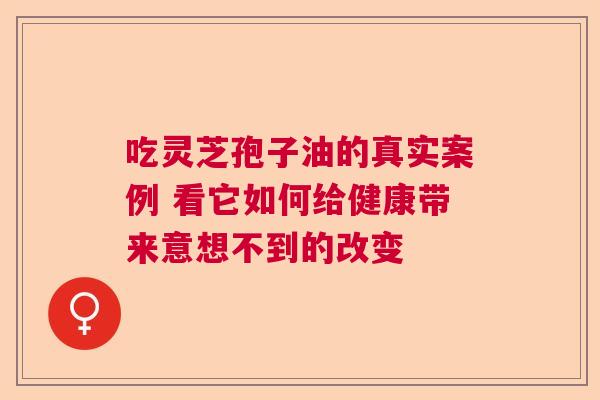 吃灵芝孢子油的真实案例 看它如何给健康带来意想不到的改变