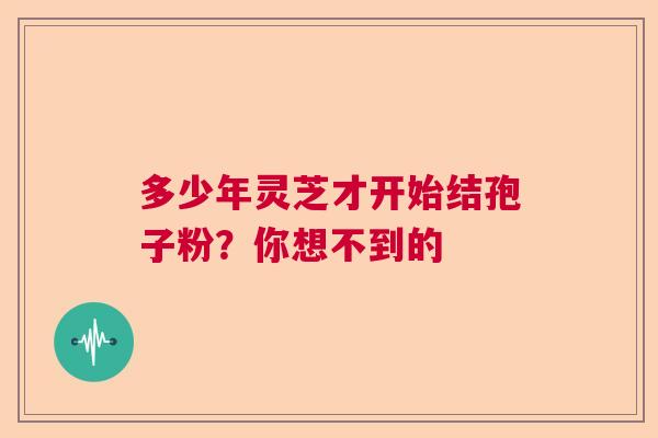 多少年灵芝才开始结孢子粉？你想不到的