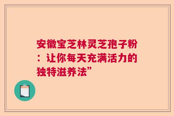 安徽宝芝林灵芝孢子粉：让你每天充满活力的独特滋养法”