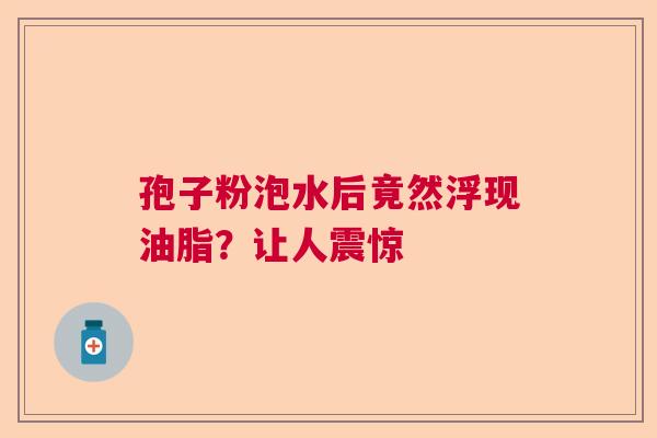 孢子粉泡水后竟然浮现油脂？让人震惊