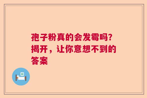 孢子粉真的会发霉吗？揭开，让你意想不到的答案