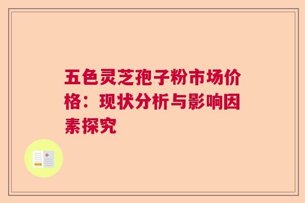 五色灵芝孢子粉市场价格：现状分析与影响因素探究