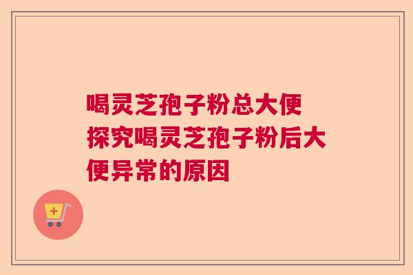 喝灵芝孢子粉总大便 探究喝灵芝孢子粉后大便异常的原因
