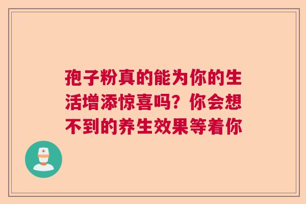 孢子粉真的能为你的生活增添惊喜吗？你会想不到的养生效果等着你