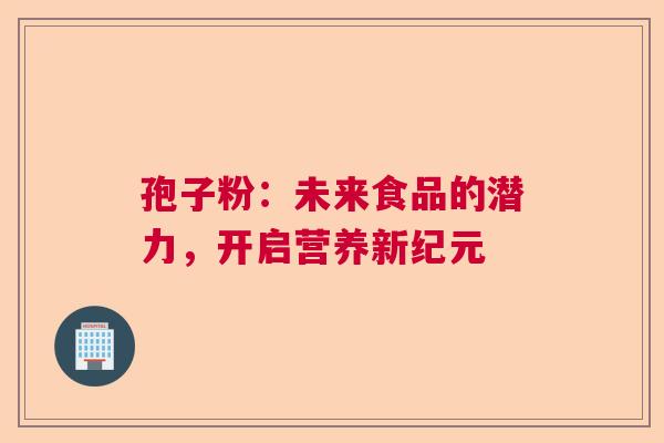 孢子粉：未来食品的潜力，开启营养新纪元