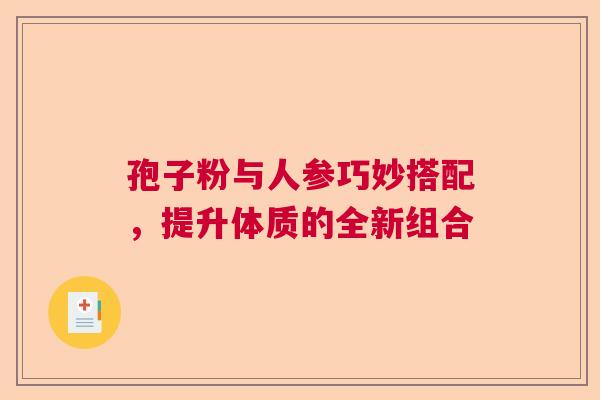 孢子粉与人参巧妙搭配，提升体质的全新组合