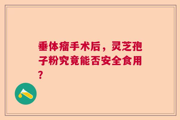 垂体瘤手术后，灵芝孢子粉究竟能否安全食用？