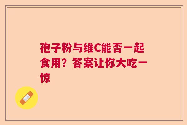 孢子粉与维C能否一起食用？答案让你大吃一惊